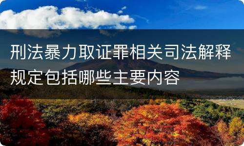 刑法暴力取证罪相关司法解释规定包括哪些主要内容