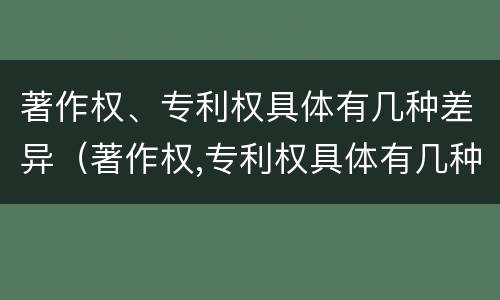 著作权、专利权具体有几种差异（著作权,专利权具体有几种差异类型）