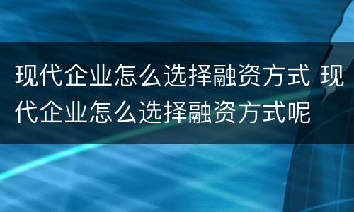 现代企业怎么选择融资方式 现代企业怎么选择融资方式呢