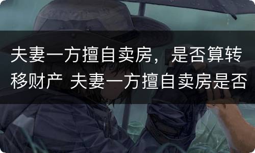 夫妻一方擅自卖房，是否算转移财产 夫妻一方擅自卖房是否有效