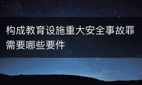 构成教育设施重大安全事故罪需要哪些要件