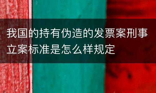 我国的持有伪造的发票案刑事立案标准是怎么样规定