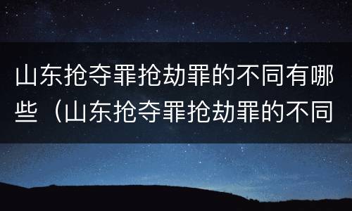 山东抢夺罪抢劫罪的不同有哪些（山东抢夺罪抢劫罪的不同有哪些行为）