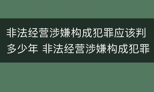 非法经营涉嫌构成犯罪应该判多少年 非法经营涉嫌构成犯罪应该判多少年以上