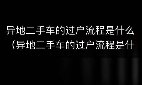 异地二手车的过户流程是什么（异地二手车的过户流程是什么呢）