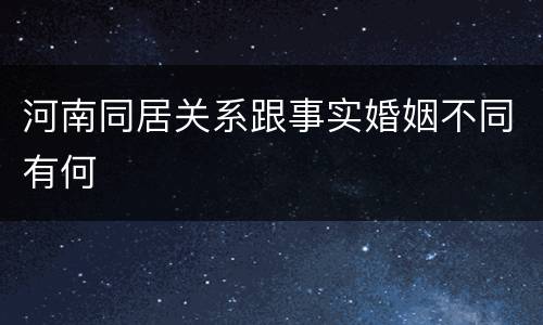 河南同居关系跟事实婚姻不同有何