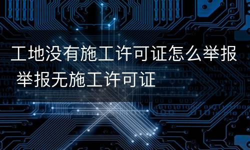 工地没有施工许可证怎么举报 举报无施工许可证