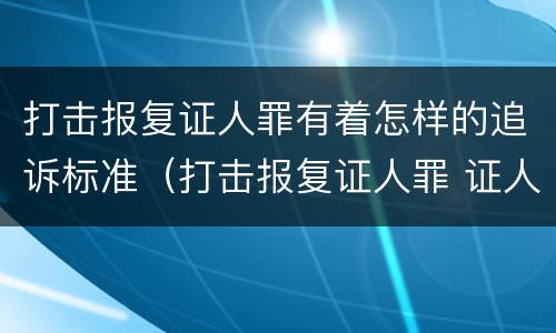 打击报复证人罪有着怎样的追诉标准（打击报复证人罪 证人的范围）