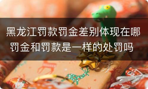 黑龙江罚款罚金差别体现在哪 罚金和罚款是一样的处罚吗