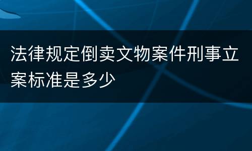 法律规定倒卖文物案件刑事立案标准是多少