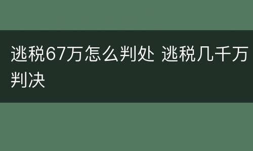 逃税67万怎么判处 逃税几千万判决