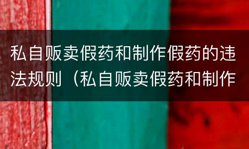 私自贩卖假药和制作假药的违法规则（私自贩卖假药和制作假药的违法规则有哪些）