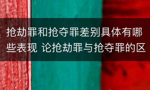 抢劫罪和抢夺罪差别具体有哪些表现 论抢劫罪与抢夺罪的区别