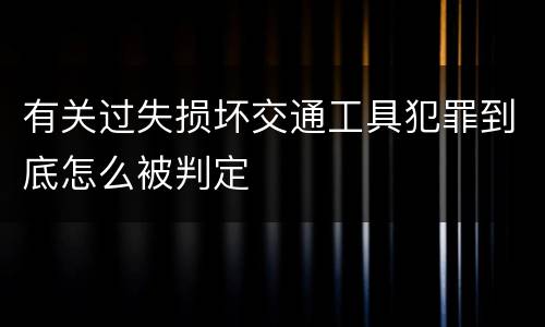 有关过失损坏交通工具犯罪到底怎么被判定