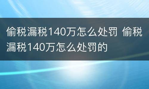 偷税漏税140万怎么处罚 偷税漏税140万怎么处罚的