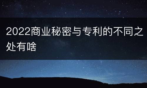 2022商业秘密与专利的不同之处有啥