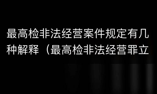 最高检非法经营案件规定有几种解释（最高检非法经营罪立案标准）