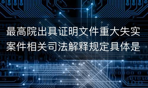 最高院出具证明文件重大失实案件相关司法解释规定具体是什么重要内容