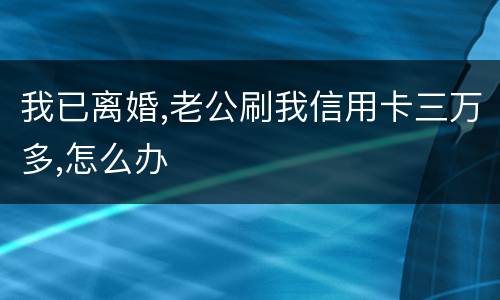 我已离婚,老公刷我信用卡三万多,怎么办