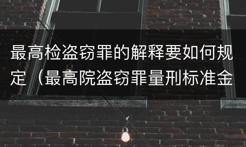 最高检盗窃罪的解释要如何规定（最高院盗窃罪量刑标准金额）