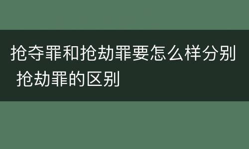 抢夺罪和抢劫罪要怎么样分别 抢劫罪的区别