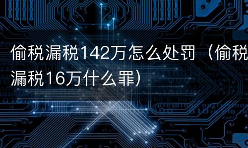 偷税漏税142万怎么处罚（偷税漏税16万什么罪）