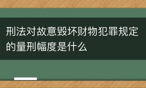 刑法对故意毁坏财物犯罪规定的量刑幅度是什么