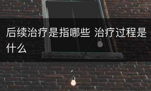 后续治疗是指哪些 治疗过程是什么