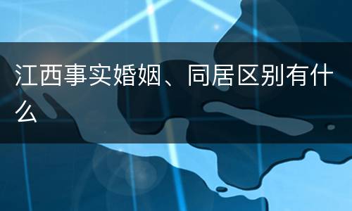 江西事实婚姻、同居区别有什么