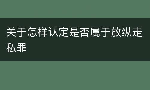 关于怎样认定是否属于放纵走私罪