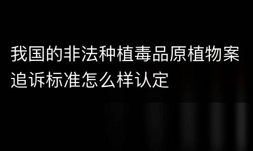 我国的非法种植毒品原植物案追诉标准怎么样认定