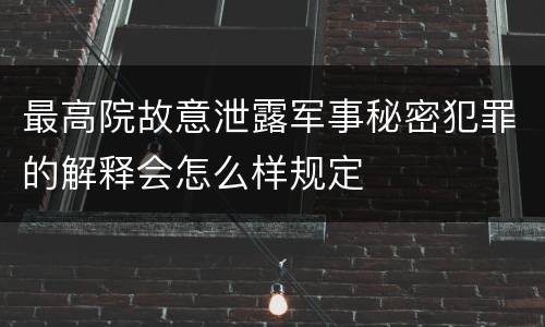 最高院故意泄露军事秘密犯罪的解释会怎么样规定