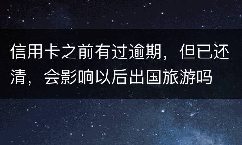 信用卡之前有过逾期，但已还清，会影响以后出国旅游吗