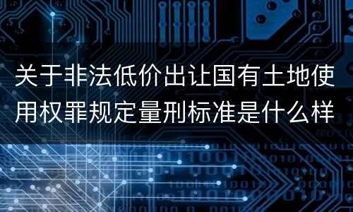 关于非法低价出让国有土地使用权罪规定量刑标准是什么样