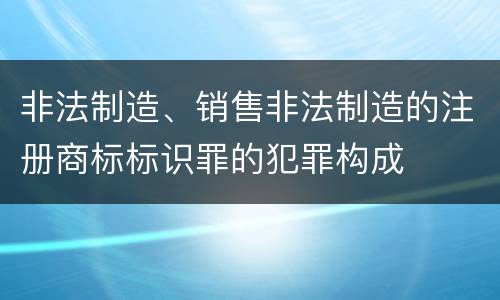 非法制造、销售非法制造的注册商标标识罪的犯罪构成