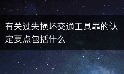 有关过失损坏交通工具罪的认定要点包括什么