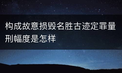 构成故意损毁名胜古迹定罪量刑幅度是怎样