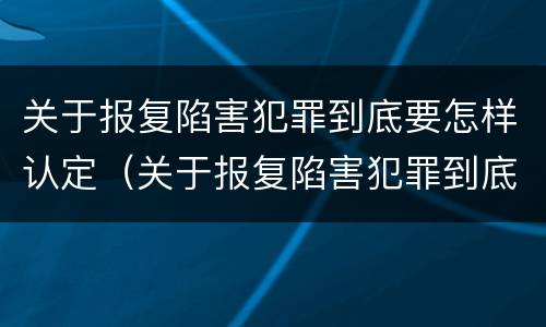 关于报复陷害犯罪到底要怎样认定（关于报复陷害犯罪到底要怎样认定的）