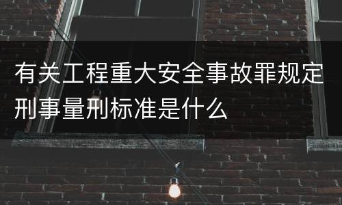 有关工程重大安全事故罪规定刑事量刑标准是什么