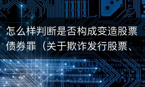 怎么样判断是否构成变造股票债券罪（关于欺诈发行股票、债券的犯罪构成）