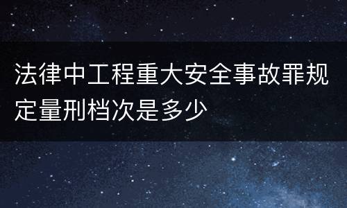 法律中工程重大安全事故罪规定量刑档次是多少