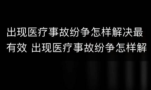 出现医疗事故纷争怎样解决最有效 出现医疗事故纷争怎样解决最有效的方法