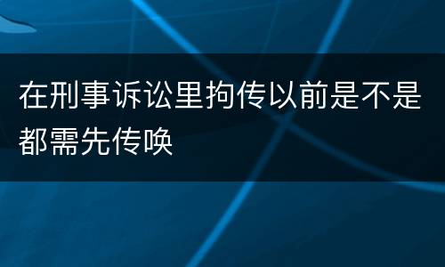 在刑事诉讼里拘传以前是不是都需先传唤