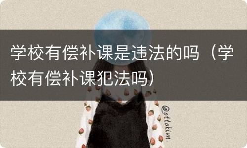 学校有偿补课是违法的吗（学校有偿补课犯法吗）