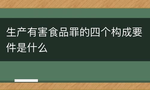 生产有害食品罪的四个构成要件是什么