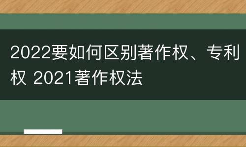 2022要如何区别著作权、专利权 2021著作权法