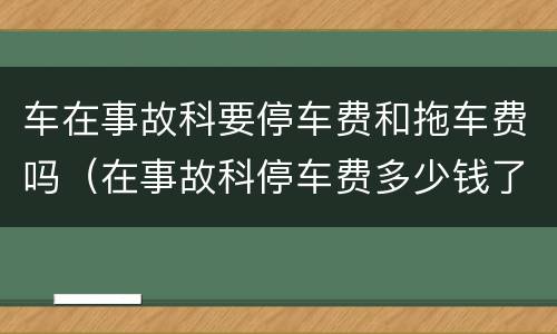 车在事故科要停车费和拖车费吗（在事故科停车费多少钱了）