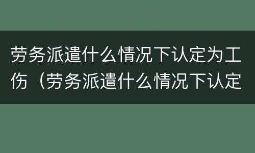 劳务派遣什么情况下认定为工伤（劳务派遣什么情况下认定为工伤事故）