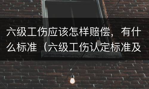 六级工伤应该怎样赔偿，有什么标准（六级工伤认定标准及赔偿）