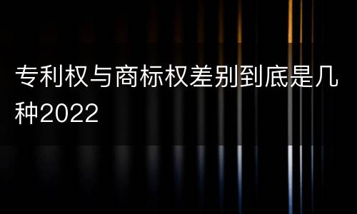 专利权与商标权差别到底是几种2022